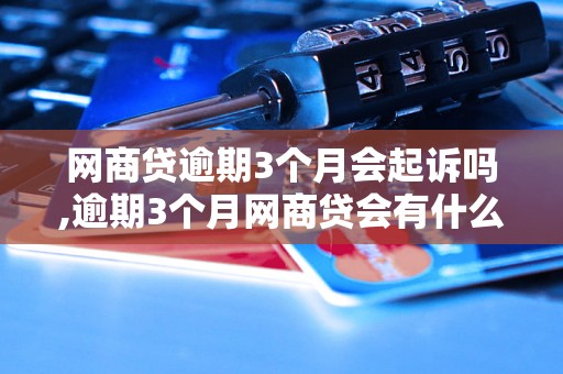 网商贷逾期3个月会起诉吗,逾期3个月网商贷会有什么后果