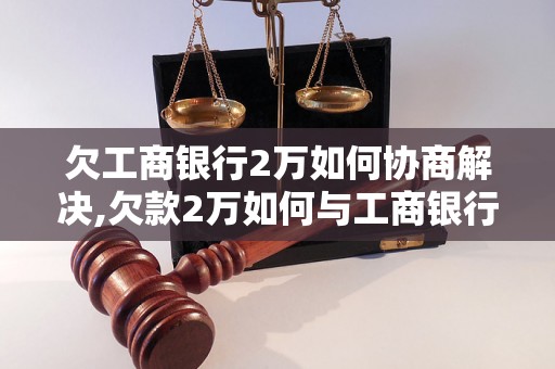 欠工商银行2万如何协商解决,欠款2万如何与工商银行协商