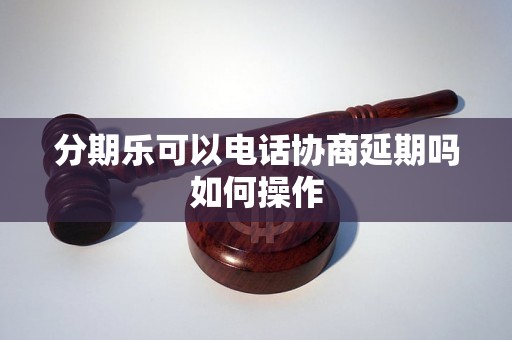 分期乐可以电话协商延期吗如何操作