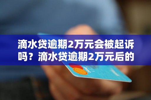 滴水贷逾期2万元会被起诉吗？滴水贷逾期2万元后的法律后果是什么？