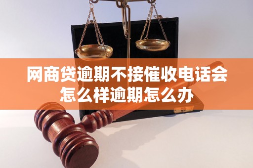 网商贷逾期不接催收电话会怎么样逾期怎么办