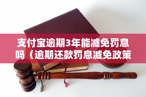 支付宝逾期3年能减免罚息吗（逾期还款罚息减免政策详解）