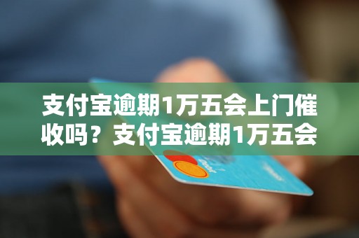 支付宝逾期1万五会上门催收吗？支付宝逾期1万五会被法院上门执行吗？