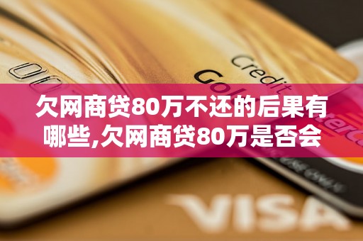 欠网商贷80万不还的后果有哪些,欠网商贷80万是否会被起诉