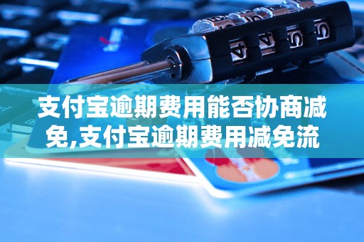 支付宝逾期费用能否协商减免,支付宝逾期费用减免流程详解