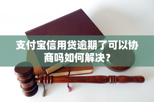 支付宝信用贷逾期了可以协商吗如何解决？