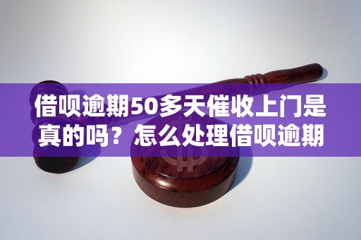 借呗逾期50多天催收上门是真的吗？怎么处理借呗逾期问题？