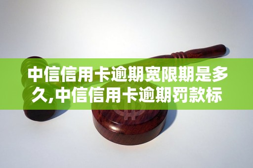 中信信用卡逾期宽限期是多久,中信信用卡逾期罚款标准