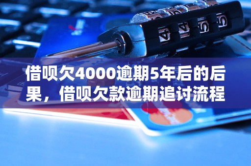 借呗欠4000逾期5年后的后果，借呗欠款逾期追讨流程