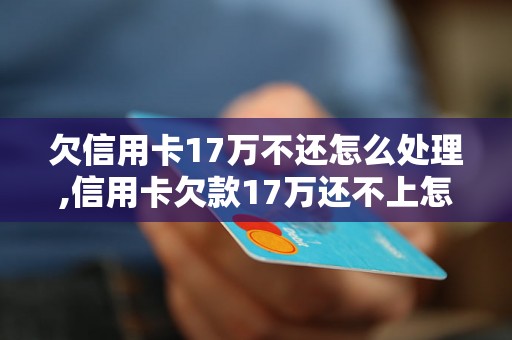 欠信用卡17万不还怎么处理,信用卡欠款17万还不上怎么办