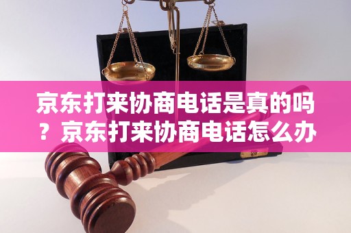 京东打来协商电话是真的吗？京东打来协商电话怎么办？