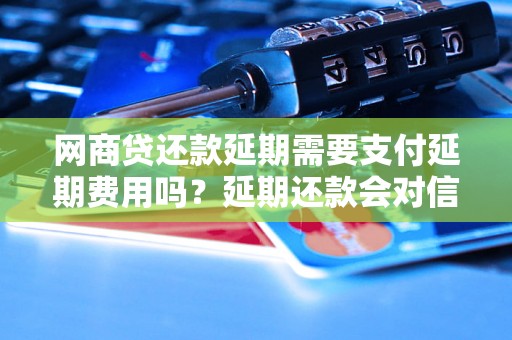 网商贷还款延期需要支付延期费用吗？延期还款会对信用记录有影响吗？