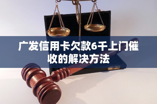 广发信用卡欠款6千上门催收的解决方法