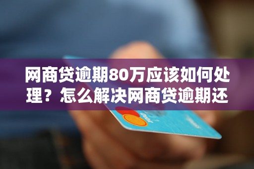 网商贷逾期80万应该如何处理？怎么解决网商贷逾期还款问题？