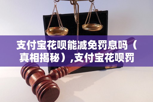 支付宝花呗能减免罚息吗（真相揭秘）,支付宝花呗罚息减免的真实情况