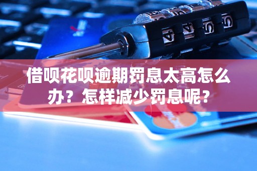 借呗花呗逾期罚息太高怎么办？怎样减少罚息呢？