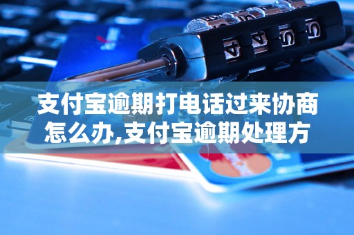 支付宝逾期打电话过来协商怎么办,支付宝逾期处理方法指南