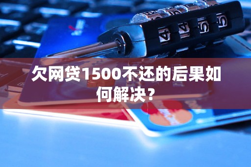 欠网贷1500不还的后果如何解决？