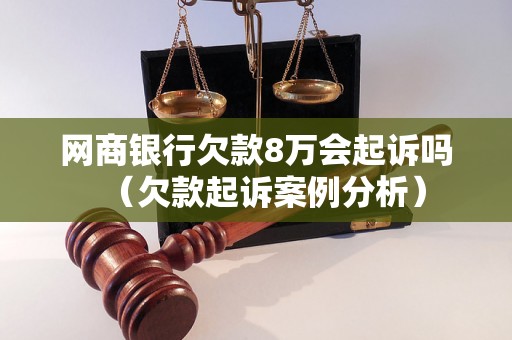 网商银行欠款8万会起诉吗（欠款起诉案例分析）