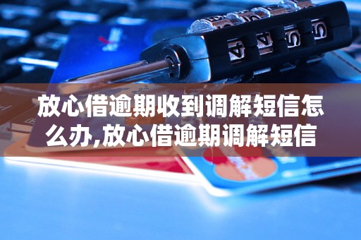 放心借逾期收到调解短信怎么办,放心借逾期调解短信处理流程