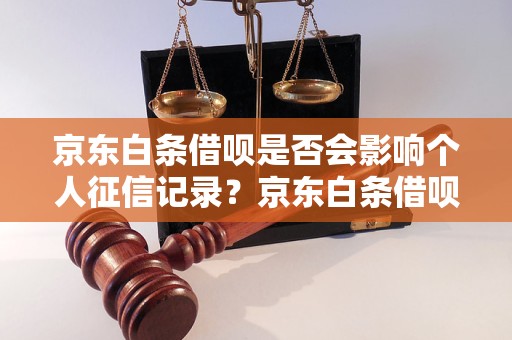 京东白条借呗是否会影响个人征信记录？京东白条借呗对个人信用评级有何影响？