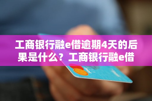 工商银行融e借逾期4天的后果是什么？工商银行融e借逾期4天会有什么影响？