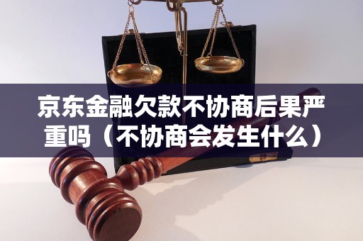 京东金融欠款不协商后果严重吗（不协商会发生什么）