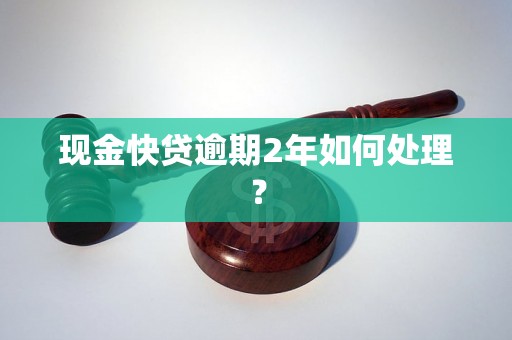 现金快贷逾期2年如何处理？