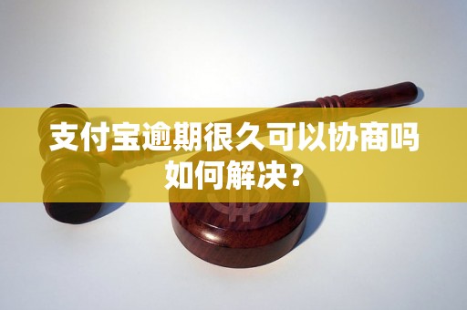 支付宝逾期很久可以协商吗如何解决？