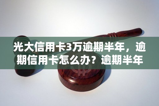 光大信用卡3万逾期半年，逾期信用卡怎么办？逾期半年信用卡后果严重吗？