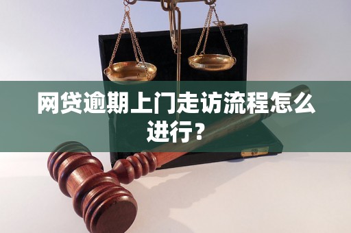 网贷逾期上门走访流程怎么进行？