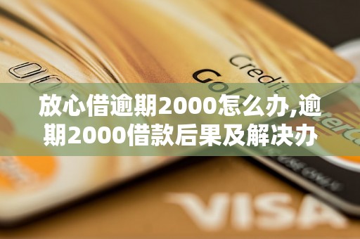 放心借逾期2000怎么办,逾期2000借款后果及解决办法