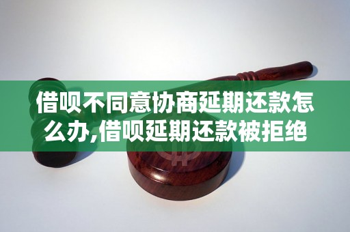 借呗不同意协商延期还款怎么办,借呗延期还款被拒绝的解决方法