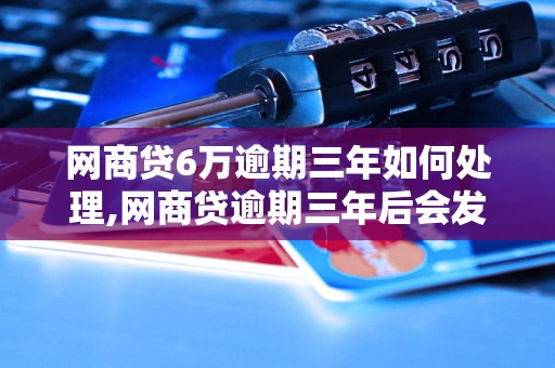 网商贷6万逾期三年如何处理,网商贷逾期三年后会发生什么