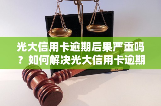 光大信用卡逾期后果严重吗？如何解决光大信用卡逾期问题？