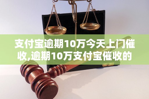 支付宝逾期10万今天上门催收,逾期10万支付宝催收的后果