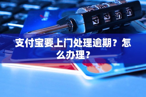 支付宝要上门处理逾期？怎么办理？