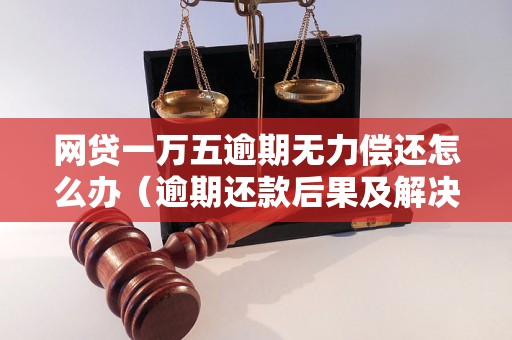 网贷一万五逾期无力偿还怎么办（逾期还款后果及解决方案）