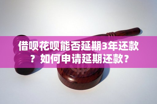 借呗花呗能否延期3年还款？如何申请延期还款？