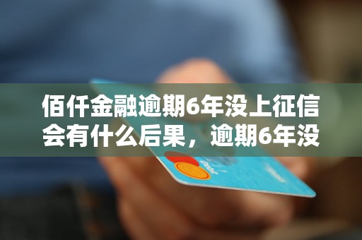 佰仟金融逾期6年没上征信会有什么后果，逾期6年没上征信的影响