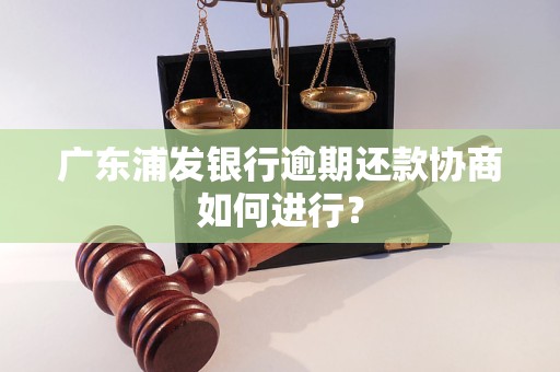 广东浦发银行逾期还款协商如何进行？