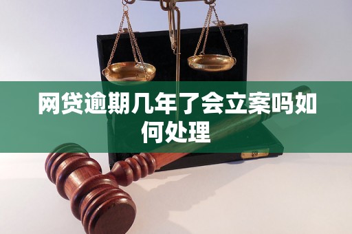 网贷逾期几年了会立案吗如何处理