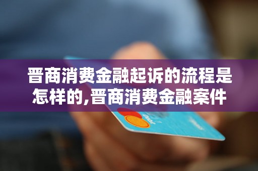 晋商消费金融起诉的流程是怎样的,晋商消费金融案件具体分析