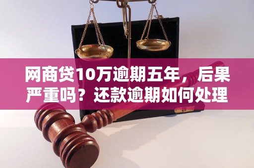 网商贷10万逾期五年，后果严重吗？还款逾期如何处理？