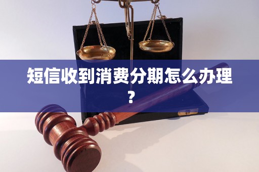 短信收到消费分期怎么办理？