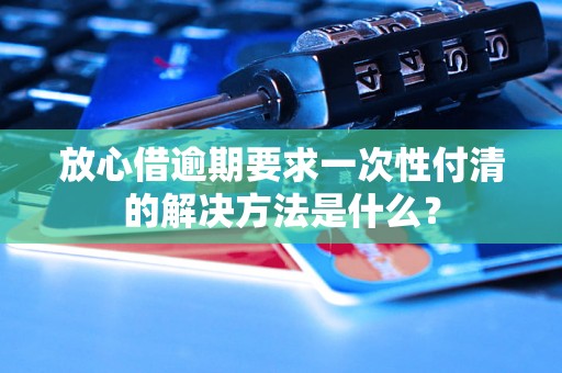 放心借逾期要求一次性付清的解决方法是什么？