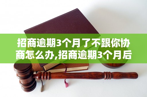 招商逾期3个月了不跟你协商怎么办,招商逾期3个月后的解决方法