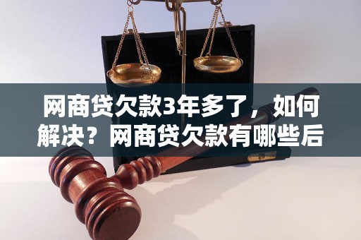 网商贷欠款3年多了，如何解决？网商贷欠款有哪些后果？