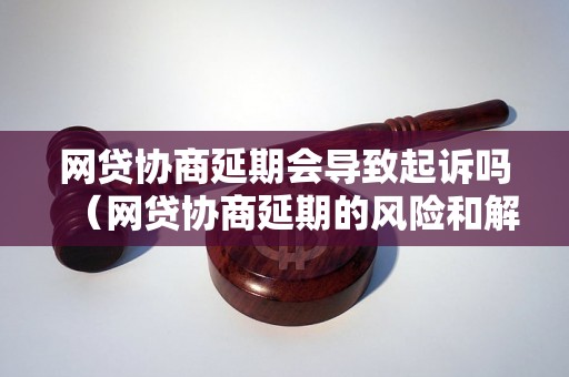 网贷协商延期会导致起诉吗（网贷协商延期的风险和解决办法）