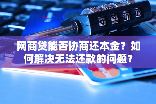 网商贷能否协商还本金？如何解决无法还款的问题？